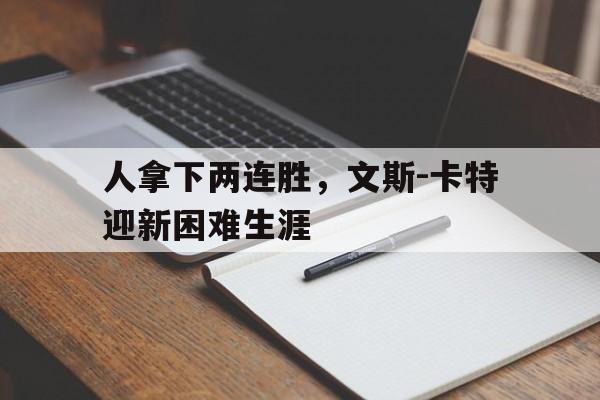 沙巴体育-人拿下两连胜，文斯-卡特迎新困难生涯的简单介绍