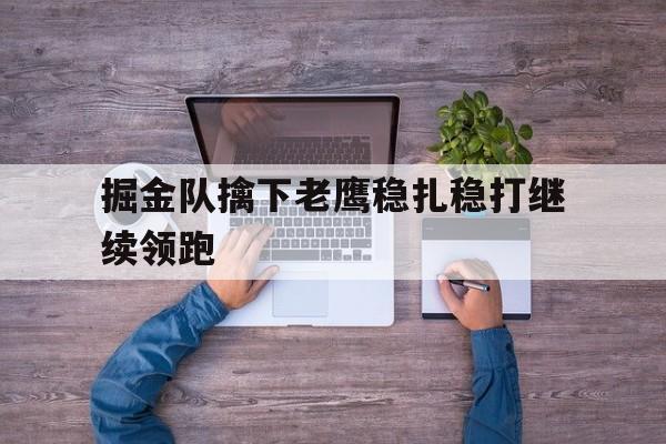 沙巴官方网站-掘金队擒下老鹰稳扎稳打继续领跑